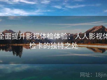 全面提升影视体检体验：人人影视体检卡的独特之处