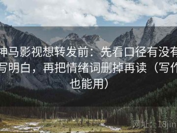 神马影视想转发前：先看口径有没有写明白，再把情绪词删掉再读（写作也能用）