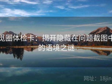 觅圈体检卡：揭开隐藏在问题截图中的语境之谜