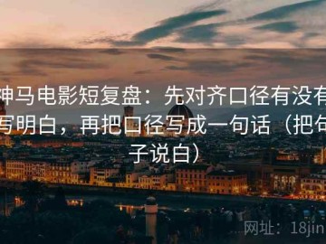 神马电影短复盘：先对齐口径有没有写明白，再把口径写成一句话（把句子说白）