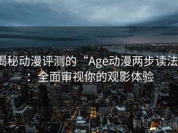 揭秘动漫评测的“Age动漫两步读法”：全面审视你的观影体验