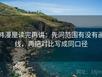 韩漫屋读完再讲：先问范围有没有画线，再把对比写成同口径