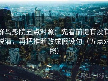 蜂鸟影院五点对照：先看前提有没有说清，再把推断改成假设句（五点对照）