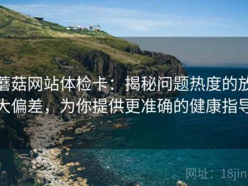 蘑菇网站体检卡：揭秘问题热度的放大偏差，为你提供更准确的健康指导