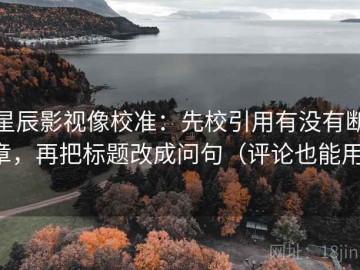 星辰影视像校准：先校引用有没有断章，再把标题改成问句（评论也能用）