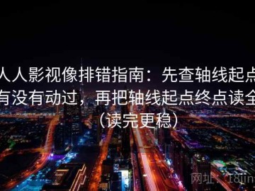 人人影视像排错指南：先查轴线起点有没有动过，再把轴线起点终点读全（读完更稳）
