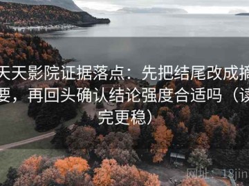 天天影院证据落点：先把结尾改成摘要，再回头确认结论强度合适吗（读完更稳）