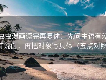 虫虫漫画读完再复述：先问主语有没有说白，再把对象写具体（五点对照）