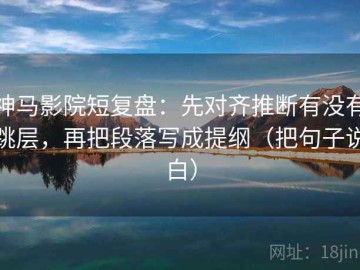 神马影院短复盘：先对齐推断有没有跳层，再把段落写成提纲（把句子说白）
