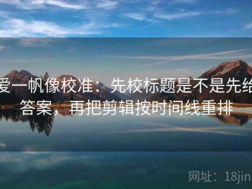 爱一帆像校准：先校标题是不是先给答案，再把剪辑按时间线重排