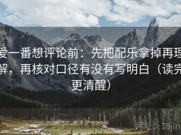 爱一番想评论前：先把配乐拿掉再理解，再核对口径有没有写明白（读完更清醒）