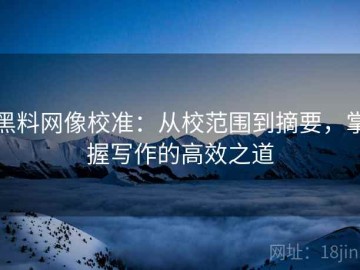 黑料网像校准：从校范围到摘要，掌握写作的高效之道