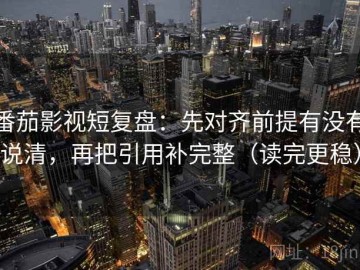 番茄影视短复盘：先对齐前提有没有说清，再把引用补完整（读完更稳）
