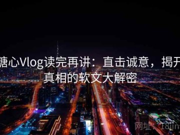 糖心Vlog读完再讲：直击诚意，揭开真相的软文大解密