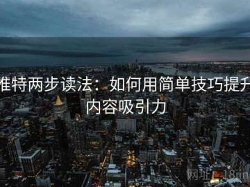 推特两步读法：如何用简单技巧提升内容吸引力