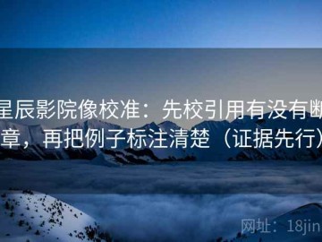 星辰影院像校准：先校引用有没有断章，再把例子标注清楚（证据先行）