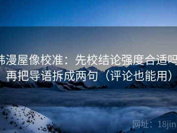 韩漫屋像校准：先校结论强度合适吗，再把导语拆成两句（评论也能用）