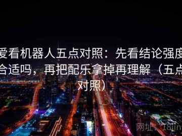 爱看机器人五点对照：先看结论强度合适吗，再把配乐拿掉再理解（五点对照）