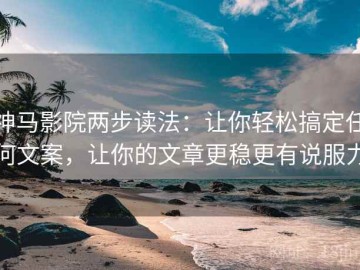 神马影院两步读法：让你轻松搞定任何文案，让你的文章更稳更有说服力
