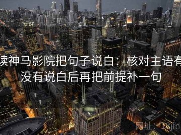 读神马影院把句子说白：核对主语有没有说白后再把前提补一句