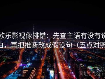 欧乐影视像排错：先查主语有没有说白，再把推断改成假设句（五点对照）