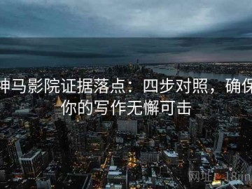 神马影院证据落点：四步对照，确保你的写作无懈可击