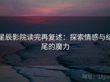 星辰影院读完再复述：探索情感与结尾的魔力