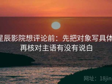 星辰影院想评论前：先把对象写具体，再核对主语有没有说白