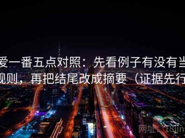 爱一番五点对照：先看例子有没有当规则，再把结尾改成摘要（证据先行）