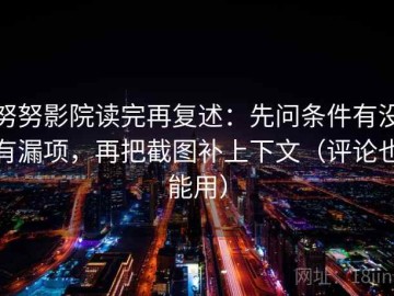 努努影院读完再复述：先问条件有没有漏项，再把截图补上下文（评论也能用）