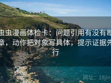 虫虫漫画体检卡：问题引用有没有断章，动作把对象写具体，提示证据先行