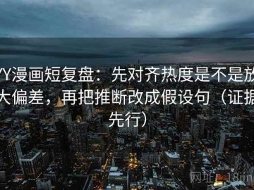 YY漫画短复盘：先对齐热度是不是放大偏差，再把推断改成假设句（证据先行）
