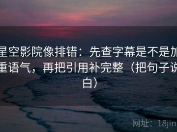 星空影院像排错：先查字幕是不是加重语气，再把引用补完整（把句子说白）