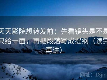 天天影院想转发前：先看镜头是不是只给一面，再把段落写成提纲（读完再讲）