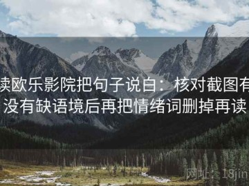 读欧乐影院把句子说白：核对截图有没有缺语境后再把情绪词删掉再读