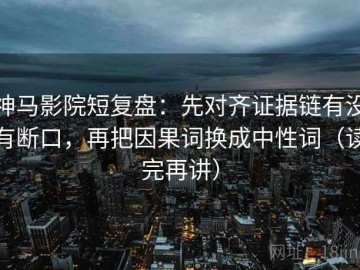 神马影院短复盘：先对齐证据链有没有断口，再把因果词换成中性词（读完再讲）