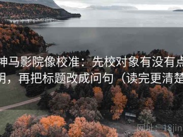 神马影院像校准：先校对象有没有点明，再把标题改成问句（读完更清楚）