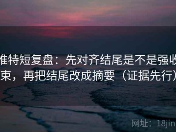 推特短复盘：先对齐结尾是不是强收束，再把结尾改成摘要（证据先行）