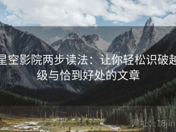 星空影院两步读法：让你轻松识破越级与恰到好处的文章