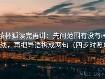 茶杯狐读完再讲：先问范围有没有画线，再把导语拆成两句（四步对照）
