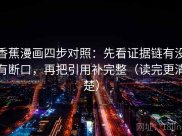 香蕉漫画四步对照：先看证据链有没有断口，再把引用补完整（读完更清楚）