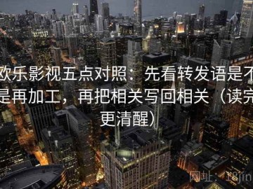 欧乐影视五点对照：先看转发语是不是再加工，再把相关写回相关（读完更清醒）