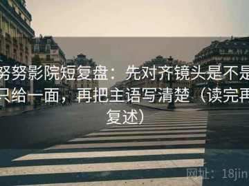 努努影院短复盘：先对齐镜头是不是只给一面，再把主语写清楚（读完再复述）