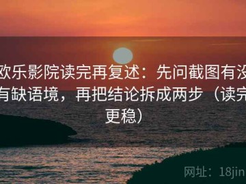 欧乐影院读完再复述：先问截图有没有缺语境，再把结论拆成两步（读完更稳）