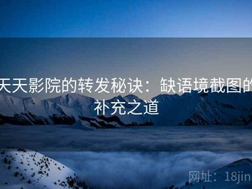 天天影院的转发秘诀：缺语境截图的补充之道