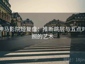 神马影院短复盘：推断跳层与五点对照的艺术