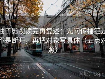 柚子影视读完再复述：先问传播链是不是断开，再把对象写具体（五点对照）
