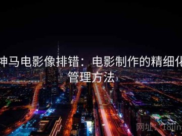 神马电影像排错：电影制作的精细化管理方法
