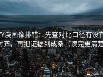 YY漫画像排错：先查对比口径有没有对齐，再把证据列成条（读完更清楚）