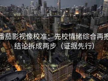 番茄影视像校准：先校情绪综合再把结论拆成两步（证据先行）